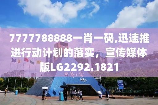 7777788888一肖一码,迅速推进行动计划的落实，宣传媒体版LG2292.1821