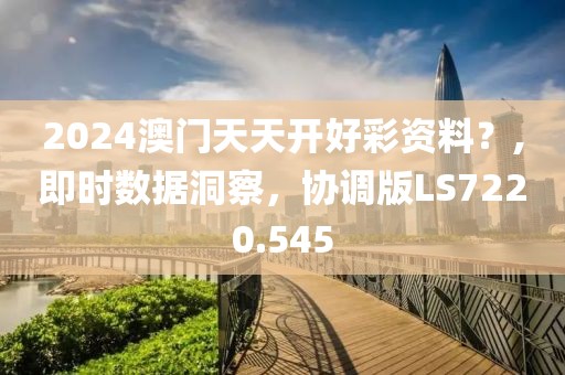 2024澳门天天开好彩资料？,即时数据洞察，协调版LS7220.545