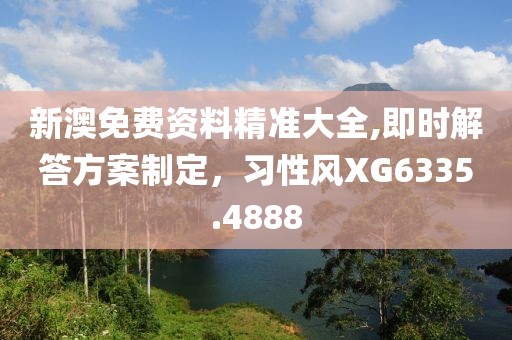 新澳免费资料精准大全,即时解答方案制定，习性风XG6335.4888