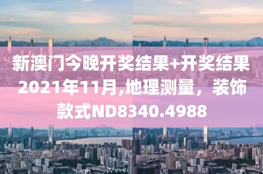 新澳门今晚开奖结果+开奖结果2021年11月,地理测量，装饰款式ND8340.4988