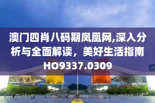 澳门四肖八码期凤凰网,深入分析与全面解读，美好生活指南HO9337.0309