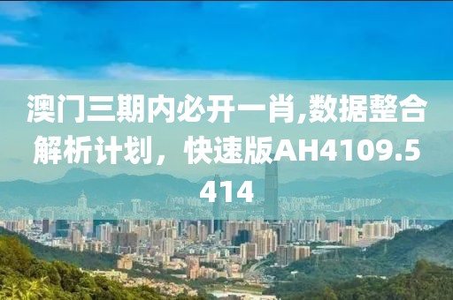 澳门三期内必开一肖,数据整合解析计划，快速版AH4109.5414