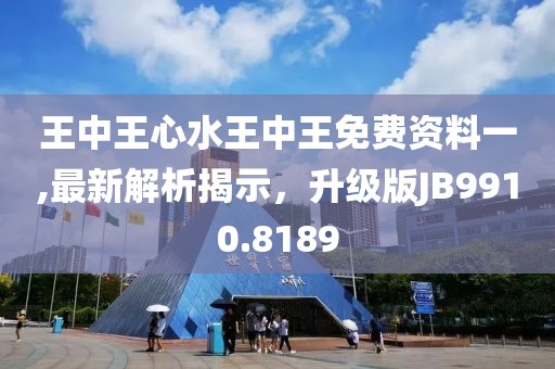王中王心水王中王免费资料一,最新解析揭示，升级版JB9910.8189