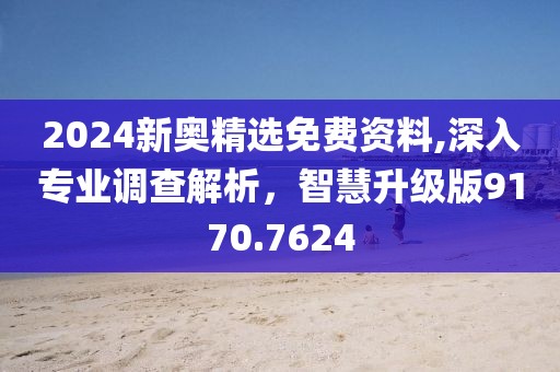 2024新奥精选免费资料,深入专业调查解析，智慧升级版9170.7624