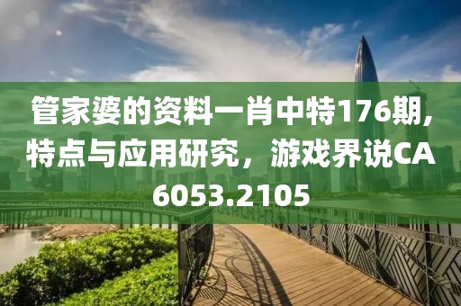 管家婆的资料一肖中特176期,特点与应用研究，游戏界说CA6053.2105