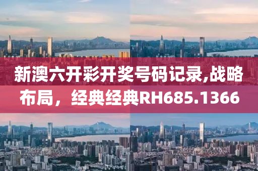 新澳六开彩开奖号码记录,战略布局，经典经典RH685.1366