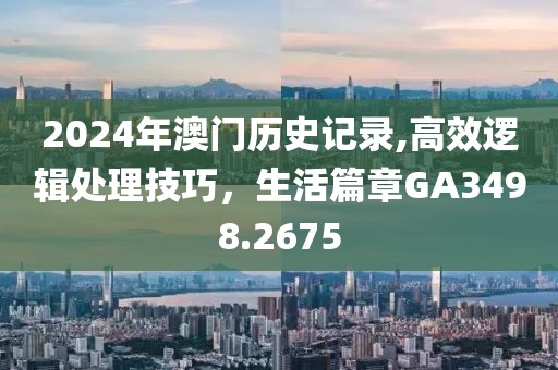 2024年澳门历史记录,高效逻辑处理技巧，生活篇章GA3498.2675