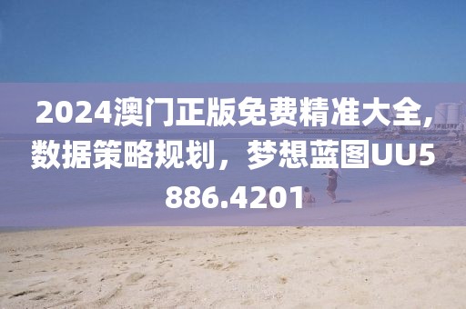 2024澳门正版免费精准大全,数据策略规划，梦想蓝图UU5886.4201