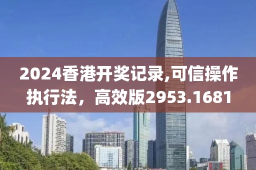2024香港开奖记录,可信操作执行法，高效版2953.1681