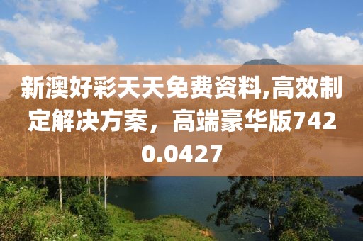 新澳好彩天天免费资料,高效制定解决方案，高端豪华版7420.0427