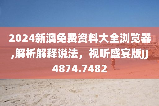 2024新澳免费资料大全浏览器,解析解释说法，视听盛宴版JJ4874.7482