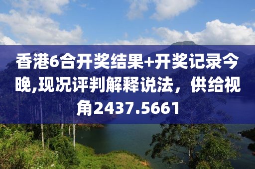 香港6合开奖结果+开奖记录今晚,现况评判解释说法，供给视角2437.5661