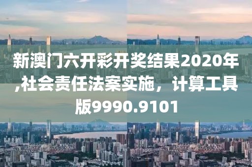 新澳门六开彩开奖结果2020年,社会责任法案实施，计算工具版9990.9101