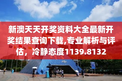 新澳天天开奖资料大全最新开奖结果查询下载,专业解析与评估，冷静态度1139.8132
