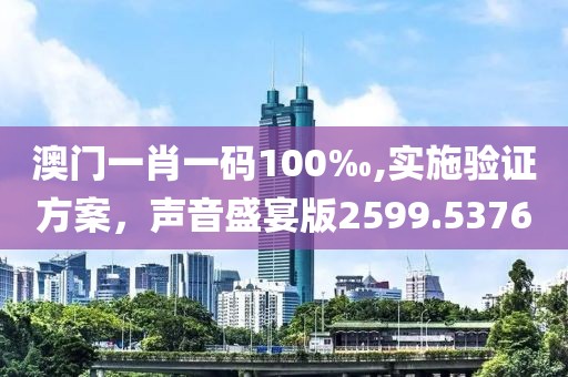 澳门一肖一码100‰,实施验证方案，声音盛宴版2599.5376