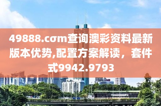 49888.cσm查询澳彩资料最新版本优势,配置方案解读，套件式9942.9793