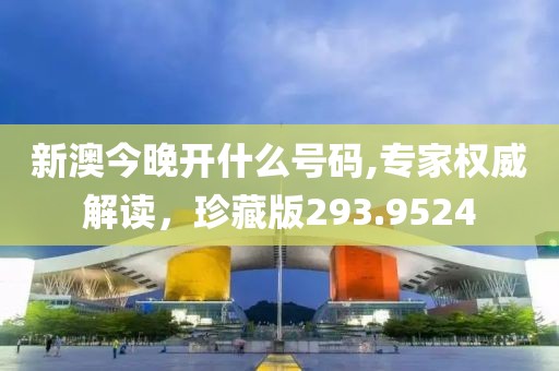 新澳今晚开什么号码,专家权威解读，珍藏版293.9524
