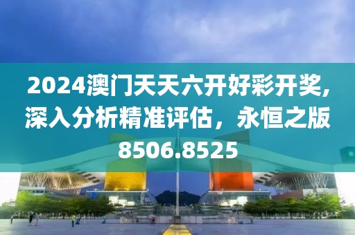 2024澳门天天六开好彩开奖,深入分析精准评估，永恒之版8506.8525