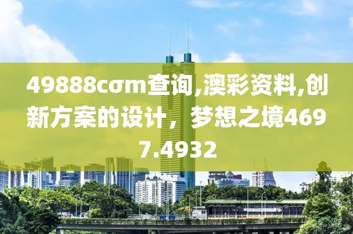 49888cσm查询,澳彩资料,创新方案的设计，梦想之境4697.4932