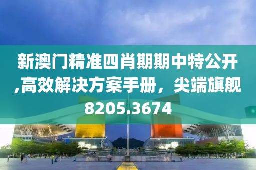 新澳门精准四肖期期中特公开,高效解决方案手册，尖端旗舰8205.3674