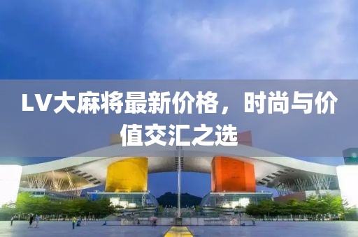 LV大麻将最新价格，时尚与价值交汇之选