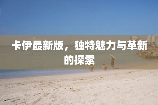 卡伊最新版，独特魅力与革新的探索