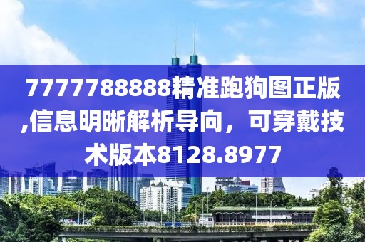 7777788888精准跑狗图正版,信息明晰解析导向，可穿戴技术版本8128.8977