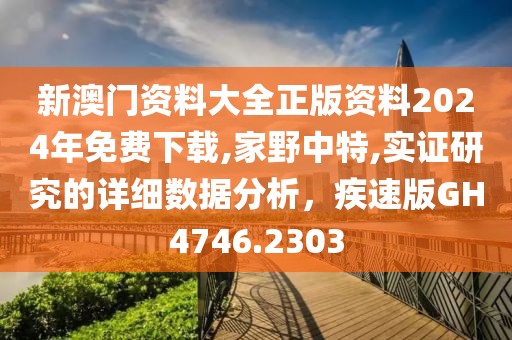 新澳门资料大全正版资料2024年免费下载,家野中特,实证研究的详细数据分析，疾速版GH4746.2303