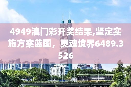 4949澳门彩开奖结果,坚定实施方案蓝图，灵魂境界6489.3526