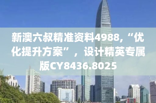新澳六叔精准资料4988,“优化提升方案”，设计精英专属版CY8436.8025