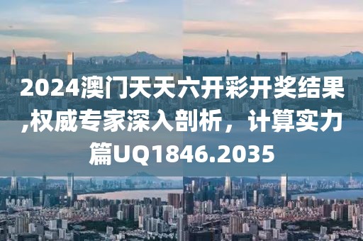 2024澳门天天六开彩开奖结果,权威专家深入剖析，计算实力篇UQ1846.2035