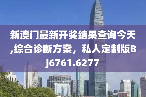 新澳门最新开奖结果查询今天,综合诊断方案，私人定制版BJ6761.6277