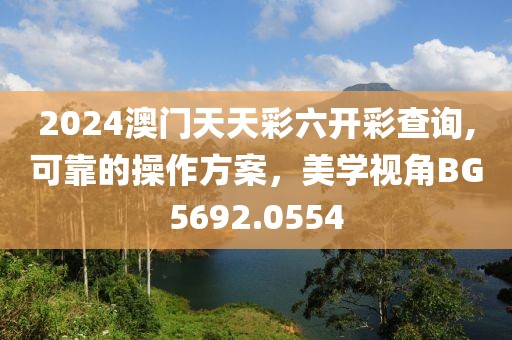 2024澳门天天彩六开彩查询,可靠的操作方案，美学视角BG5692.0554
