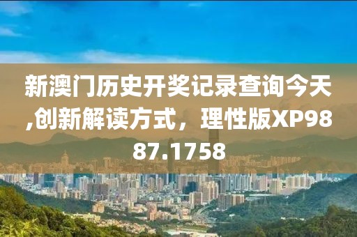 新澳门历史开奖记录查询今天,创新解读方式，理性版XP9887.1758