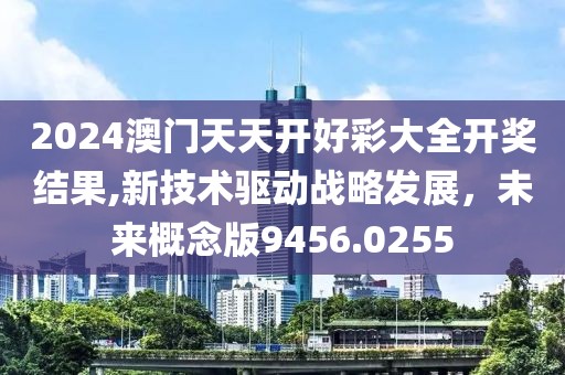2024澳门天天开好彩大全开奖结果,新技术驱动战略发展，未来概念版9456.0255