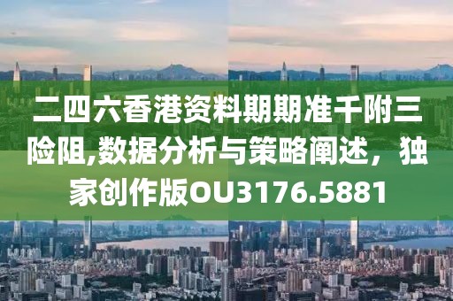 二四六香港资料期期准千附三险阻,数据分析与策略阐述，独家创作版OU3176.5881