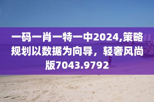 一码一肖一特一中2024,策略规划以数据为向导，轻奢风尚版7043.9792