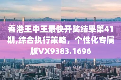 香港王中王最快开奖结果第41期,综合执行策略，个性化专属版VX9383.1696