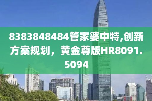 8383848484管家婆中特,创新方案规划，黄金尊版HR8091.5094