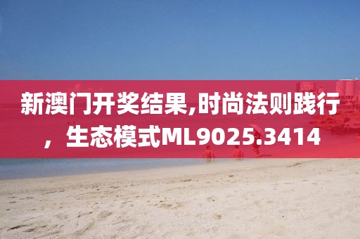 新澳门开奖结果,时尚法则践行，生态模式ML9025.3414
