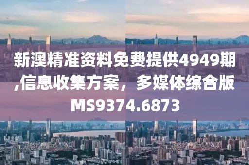 新澳精准资料免费提供4949期,信息收集方案，多媒体综合版MS9374.6873