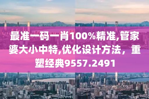 最准一码一肖100%精准,管家婆大小中特,优化设计方法，重塑经典9557.2491