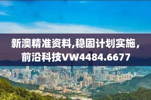 新澳精准资料,稳固计划实施，前沿科技VW4484.6677