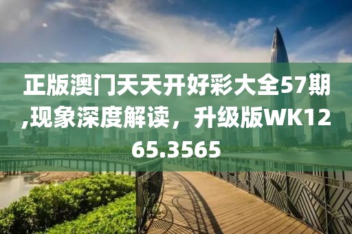 正版澳门天天开好彩大全57期,现象深度解读，升级版WK1265.3565