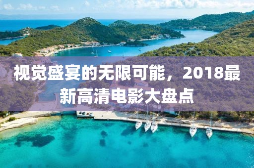 视觉盛宴的无限可能，2018最新高清电影大盘点
