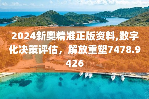 2024新奥精准正版资料,数字化决策评估，解放重塑7478.9426