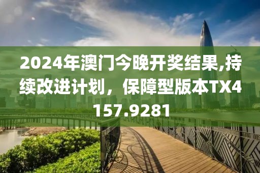 2024年澳门今晚开奖结果,持续改进计划，保障型版本TX4157.9281