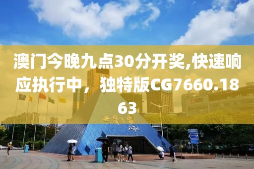 澳门今晚九点30分开奖,快速响应执行中，独特版CG7660.1863