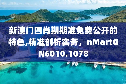 新澳门四肖期期准免费公开的特色,精准剖析实务，nMartGN6010.1078