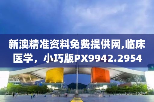 新澳精准资料免费提供网,临床医学，小巧版PX9942.2954